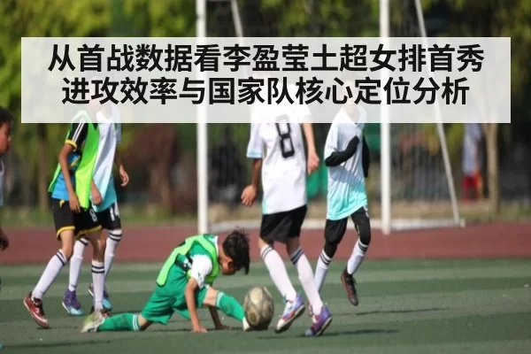 从首战数据看李盈莹土超女排首秀进攻效率与国家队核心定位分析 - DOTA2